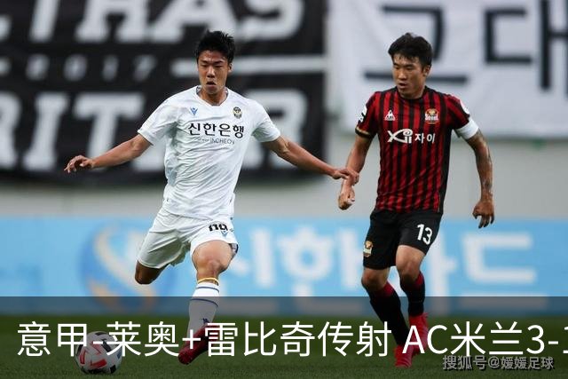 意甲-莱奥+雷比奇传射 AC米兰3-1险夺客场连胜