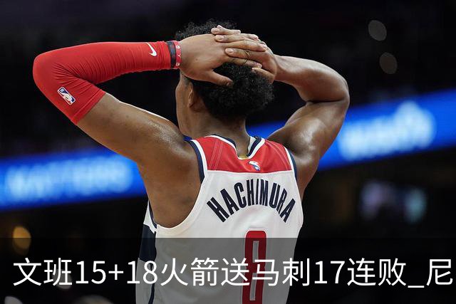 文班15+18火箭送马刺17连败 尼克斯力克猛龙